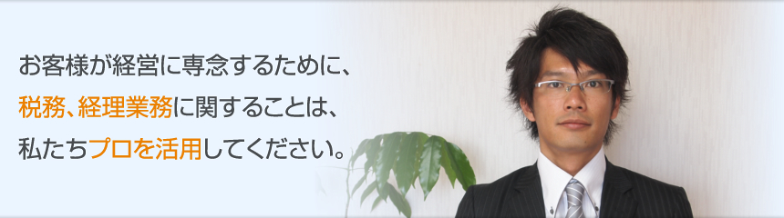 お客様経営に専念するために、税務、経理業務に関することは、私たちプロを活用してください。